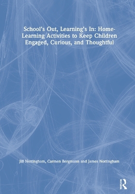 School’s Out, Learning’s In: Home-Learning Activities to Keep Children Engaged, Curious, and Thoughtful - Jill Nottingham, Carmen Bergmann, James Nottingham