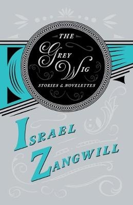 The Grey Wig - Stories and Novelettes - Israel Zangwill, J A Hammerton