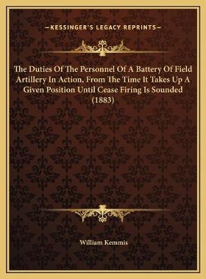 The Duties Of The Personnel Of A Battery Of Field Artillery In Action, From The Time It Takes Up A Given Position Until Cease Firing Is Sounded (1883) - William Kemmis