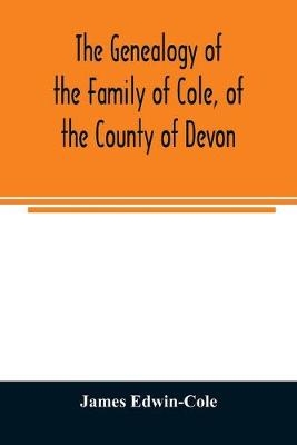 The Genealogy of the Family of Cole, of the County of Devon - James Edwin-Cole