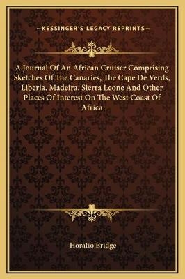 A Journal Of An African Cruiser Comprising Sketches Of The Canaries, The Cape De Verds, Liberia, Madeira, Sierra Leone And Other Places Of Interest On The West Coast Of Africa - Horatio Bridge