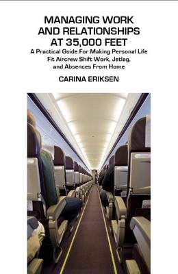 Managing Work and Relationships at 35,000 Feet : A Practical Guide for Making Personal Life Fit Aircrew Shift Work, Jetlag, and Absence from Home -  Carina Eriksen