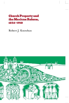 Church Property and the Mexican Reform, 1856–1910 - Robert Knowlton