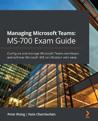 Managing Microsoft Teams: MS-700 Exam Guide - Peter Rising, Nate Chamberlain