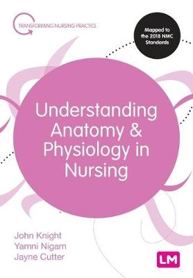 Understanding Anatomy and Physiology in Nursing - John Knight, Yamni Nigam, Jayne Cutter