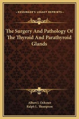 The Surgery And Pathology Of The Thyroid And Parathyroid Glands - Albert J Ochsner, Ralph L Thompson