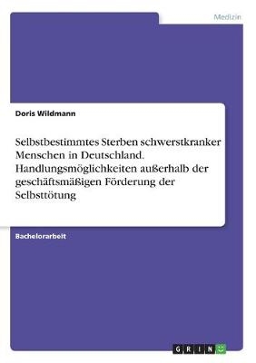 Selbstbestimmtes Sterben schwerstkranker Menschen in Deutschland. HandlungsmÃ¶glichkeiten auÃerhalb der geschÃ¤ftsmÃ¤Ãigen FÃ¶rderung der SelbsttÃ¶tung - Doris Wildmann