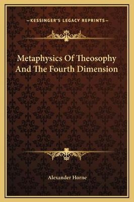 Metaphysics Of Theosophy And The Fourth Dimension - Alexander Horne