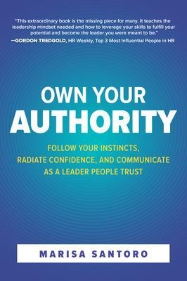 Own Your Authority: Follow Your Instincts, Radiate Confidence, and Communicate as a Leader People Trust - Marisa Santoro