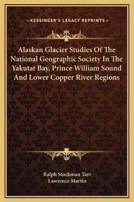 Alaskan Glacier Studies Of The National Geographic Society In The Yakutat Bay, Prince William Sound And Lower Copper River Regions - Ralph Stockman Tarr, Lawrence Martin