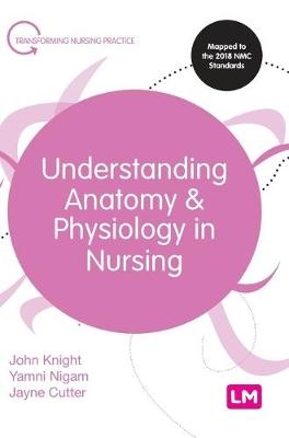 Understanding Anatomy and Physiology in Nursing - John Knight, Yamni Nigam, Jayne Cutter