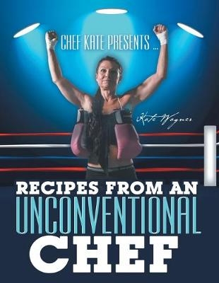 Chef Kate Presents ... Recipes from an Unconventional Chef - Kate Wagner