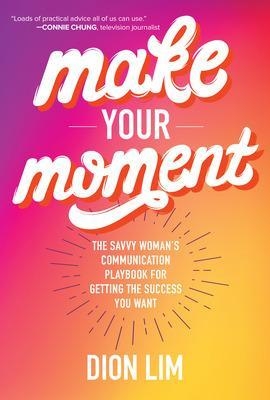 Make Your Moment: The Savvy Woman’s Communication Playbook for Getting the Success You Want - Dion Lim