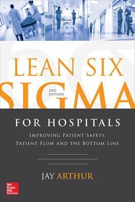 Lean Six Sigma for Hospitals: Improving Patient Safety, Patient Flow and the Bottom Line, Second Edition - Jay Arthur