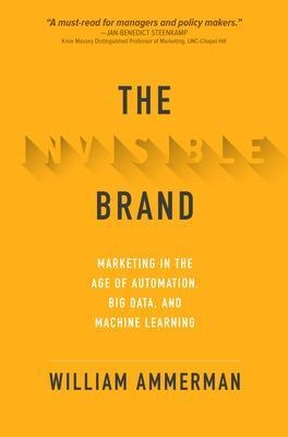 The Invisible Brand: Marketing in the Age of Automation, Big Data, and Machine Learning - William Ammerman