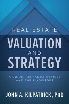 Real Estate Valuation and Strategy: A Guide for Family Offices and Their Advisors - John Kilpatrick