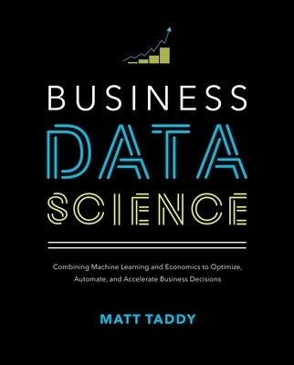 Business Data Science: Combining Machine Learning and Economics to Optimize, Automate, and Accelerate Business Decisions - Matt Taddy