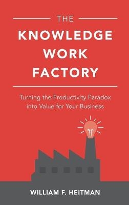 The Knowledge Work Factory: Turning the Productivity Paradox into Value for Your Business - William Heitman