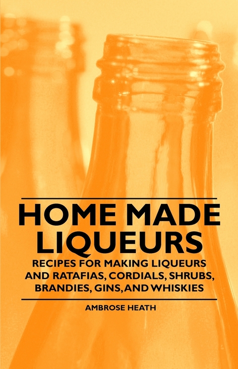 Home Made Liqueurs - Recipes for making Liqueurs and Ratafias, Cordials, Shrubs, Brandies, Gins, and Whiskies -  Ambrose Heath