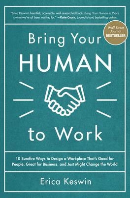 Bring Your Human to Work: 10 Surefire Ways to Design a Workplace That Is Good for People, Great for Business, and Just Might Change the World - Erica Keswin