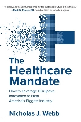 The Healthcare Mandate: How to Leverage Disruptive Innovation to Heal America’s Biggest Industry - Nicholas Webb