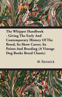 Whippet Handbook - Giving the Early and Contemporary History of the Breed, Its Show Career, Its Points and Breeding (a Vintage Dog Books Breed Cla -  W. Lewis Renwick