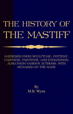 History of The Mastiff - Gathered From Sculpture, Pottery, Carvings, Paintings and Engravings; Also From Various Authors, With Remarks On Same (A Vintage Dog Books Breed Classic) -  M. B. Wynn