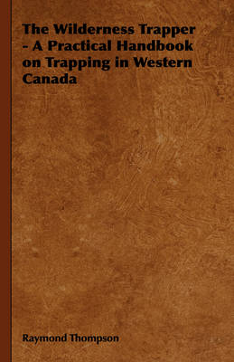 Wilderness Trapper - A Practical Handbook on Trapping in Western Canada -  Raymond Thompson