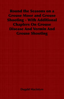 Round the Seasons on a Grouse Moor - With Additional Chapters on Grouse Disease and Vermin and Grouse Shooting -  Dugald Macintyre