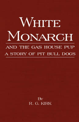 White Monarch and the Gas-House Pup - A Story of Pit Bull Dogs -  R. G. Kirk