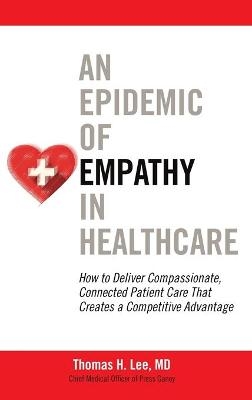 An Epidemic of Empathy in Healthcare: How to Deliver Compassionate, Connected Patient Care That Creates a Competitive Advantage - Thomas Lee