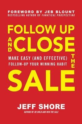 Follow Up and Close the Sale: Make Easy (and Effective) Follow-Up Your Winning Habit - Jeff Shore