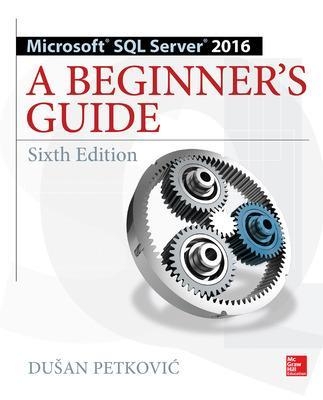 Microsoft SQL Server 2016: A Beginner's Guide, Sixth Edition - Dusan Petkovic