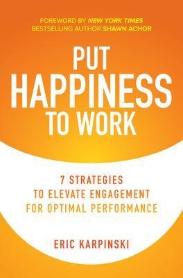 Put Happiness to Work: 7 Strategies to Elevate Engagement for Optimal Performance - Eric Karpinski, Shawn Achor