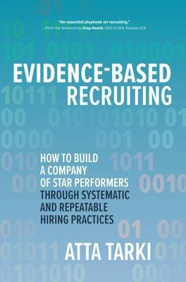 Evidence-Based Recruiting: How to Build a Company of Star Performers Through Systematic and Repeatable Hiring Practices - Atta Tarki