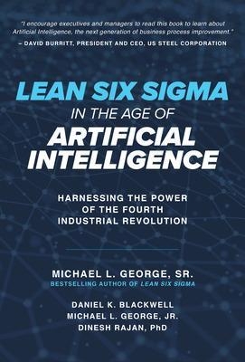 Lean Six Sigma in the Age of Artificial Intelligence: Harnessing the Power of the Fourth Industrial Revolution - Dan Blackwell, Michael George, Dinesh Rajan