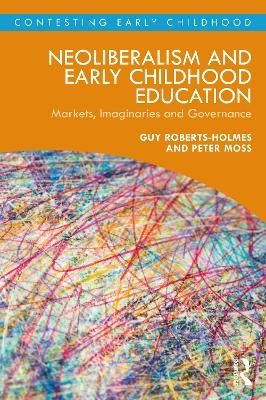 Neoliberalism and Early Childhood Education - Guy Roberts-Holmes, Peter Moss