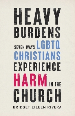 Heavy Burdens – Seven Ways LGBTQ Christians Experience Harm in the Church - Bridget Eileen Rivera