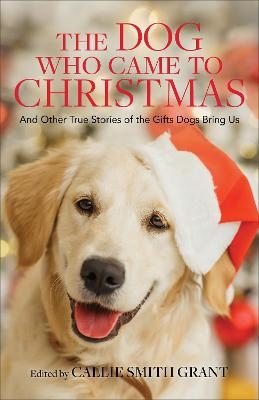 The Dog Who Came to Christmas – And Other True Stories of the Gifts Dogs Bring Us - Callie Smith Grant