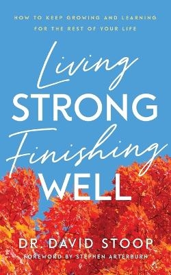 Living Strong, Finishing Well – How to Keep Growing and Learning for the Rest of Your Life - Dr. David Stoop, Stephen Arterburn