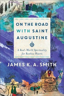 On the Road with Saint Augustine – A Real–World Spirituality for Restless Hearts - James K. A. Smith