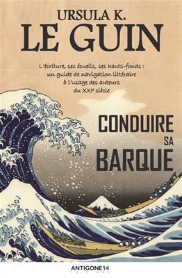 Conduire sa barque : l'écriture, ses écueils, ses hauts-fonds : un guide de navigation littéraire à l'usage des auteu... - Ursula K. Le Guin