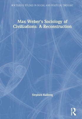 Max Weber's Sociology of Civilizations: A Reconstruction - Stephen Kalberg