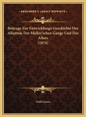 Beitrage Zur Entwicklungs-Geschichte Der Allantois Der Muller'schen Gange Und Des Afters (1874) - Emil Gasser