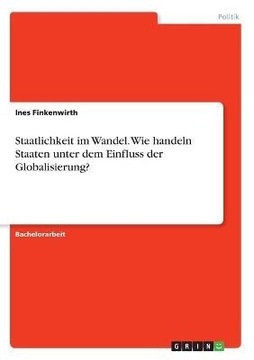 Staatlichkeit im Wandel. Wie handeln Staaten unter dem Einfluss der Globalisierung? - Ines Finkenwirth