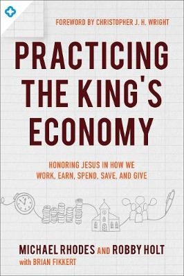 Practicing the King`s Economy – Honoring Jesus in How We Work, Earn, Spend, Save, and Give - Michael J. Rhodes, Robby Holt, Brian Fikkert, Christopher Wright