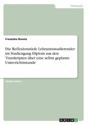 Die Reflexionstiefe Lehramtsstudierender im Studiengang Diplom aus den Transkripten über eine selbst geplante Unterrichtsstunde - Franziska Bonatz