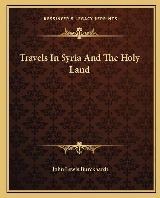 Travels In Syria And The Holy Land - John Lewis Burckhardt