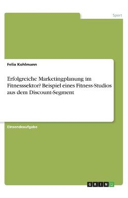 Erfolgreiche Marketingplanung im Fitnesssektor? Beispiel eines Fitness-Studios aus dem Discount-Segment - Felix Kohlmann