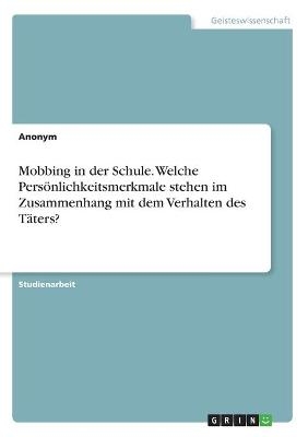 Mobbing in der Schule. Welche PersÃ¶nlichkeitsmerkmale stehen im Zusammenhang mit dem Verhalten des TÃ¤ters? -  Anonymous